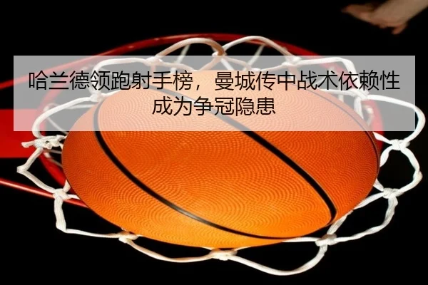 哈兰德领跑射手榜，曼城传中战术依赖性成为争冠隐患