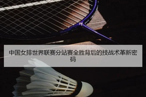 中国女排世界联赛分站赛全胜背后的技战术革新密码