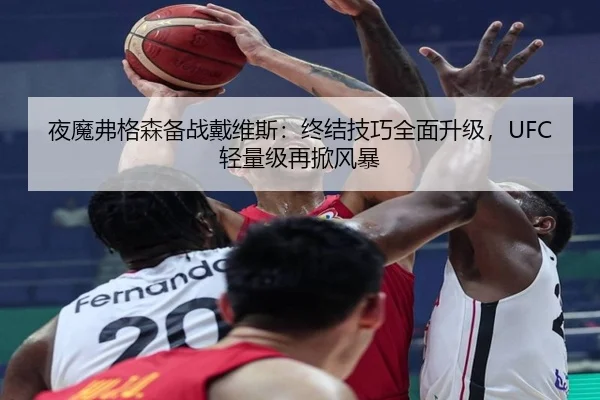 夜魔弗格森备战戴维斯：终结技巧全面升级，UFC轻量级再掀风暴