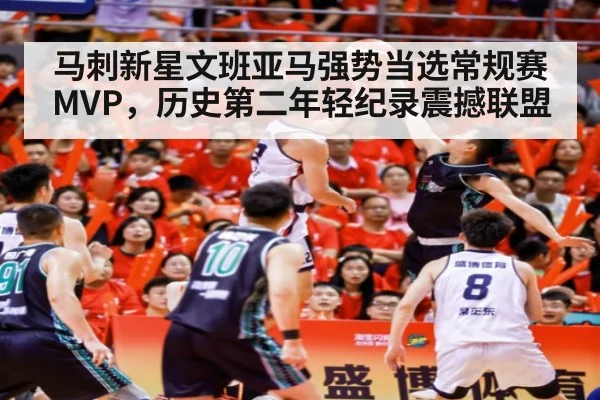 马刺新星文班亚马强势当选常规赛MVP,历史第二年轻纪录震撼联盟