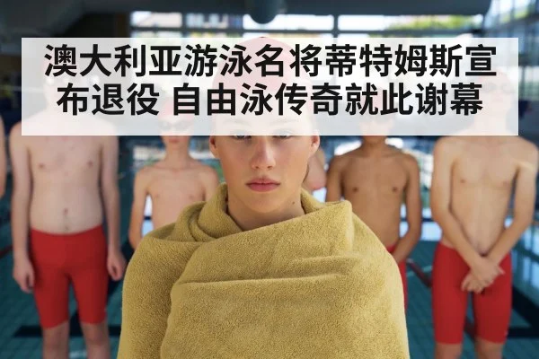 澳大利亚游泳名将蒂特姆斯宣布退役 自由泳传奇就此谢幕