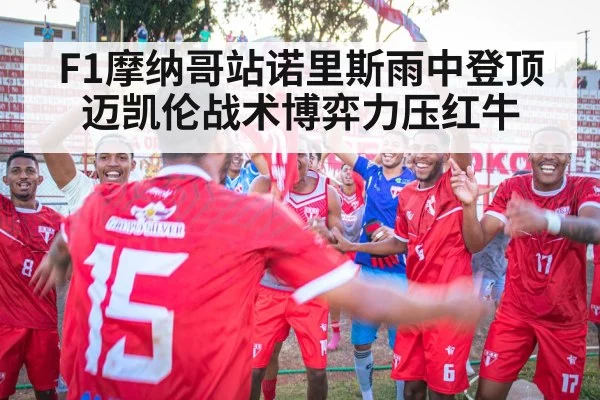 F1摩纳哥站诺里斯雨中登顶 迈凯伦战术博弈力压红牛