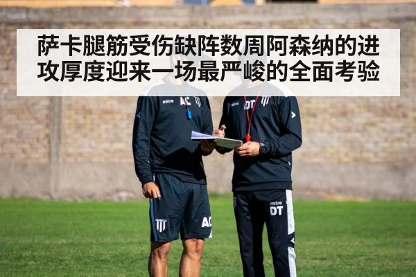 萨卡腿筋受伤缺阵数周阿森纳的进攻厚度迎来一场最严峻的全面考验