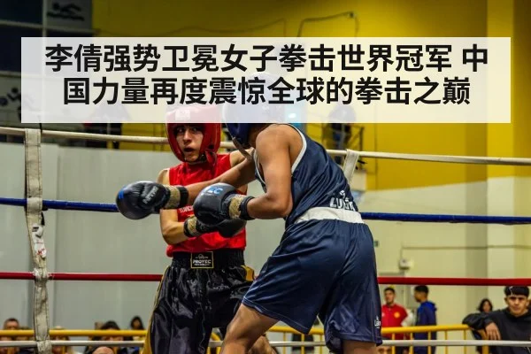 李倩强势卫冕女子拳击世界冠军 中国力量再度震惊全球的拳击之巅